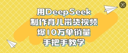用DeepSeek制作育儿带货视频，爆10W单销量，手把手教学网赚项目-副业赚钱-互联网创业-资源整合八方网创