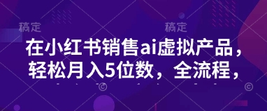 小红书销售ai虚拟产品，轻松月入5位数，全流程，超细节变现过程，完全无卡点网赚项目-副业赚钱-互联网创业-资源整合八方网创