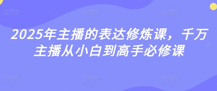 2025年主播的表达修炼课，千万主播从小白到高手必修课网赚项目-副业赚钱-互联网创业-资源整合八方网创