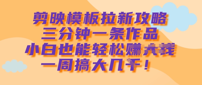 剪映模板拉新攻略，三分钟一条作品，小白也能轻松一周搞大几k网赚项目-副业赚钱-互联网创业-资源整合八方网创