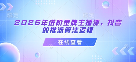 2025年进阶金牌主播课，抖音的推流算法逻辑网赚项目-副业赚钱-互联网创业-资源整合八方网创