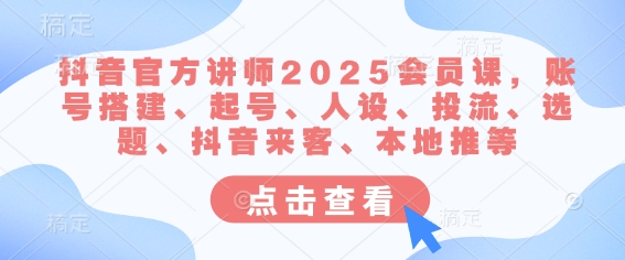 抖音官方讲师2025会员课，账号搭建、起号、人设、投流、选题、抖音来客、本地推等网赚项目-副业赚钱-互联网创业-资源整合八方网创