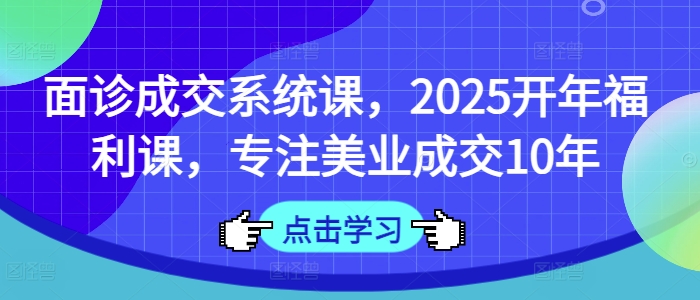 面诊成交系统课，2025开年福利课，专注美业成交10年网赚项目-副业赚钱-互联网创业-资源整合八方网创