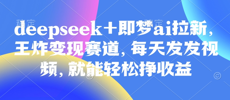 原客单价998的deepseek+即梦ai拉新，王炸变现赛道，每天发发视频，就能轻松挣收益网赚项目-副业赚钱-互联网创业-资源整合八方网创