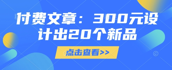 付费文章：300元设计出20个新品网赚项目-副业赚钱-互联网创业-资源整合八方网创