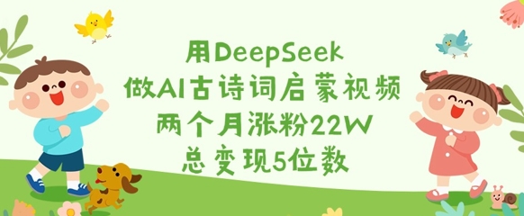 用DeepSeek做AI古诗词启蒙视频，两个月涨粉22W，总变现5位数网赚项目-副业赚钱-互联网创业-资源整合八方网创