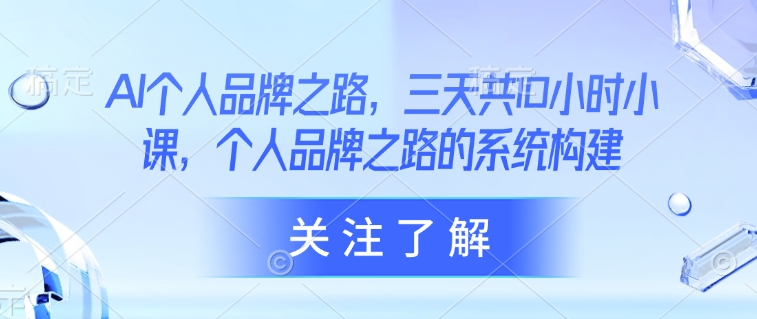 AI个人品牌之路，​三天共10小时小课，个人品牌之路的系统构建网赚项目-副业赚钱-互联网创业-资源整合八方网创