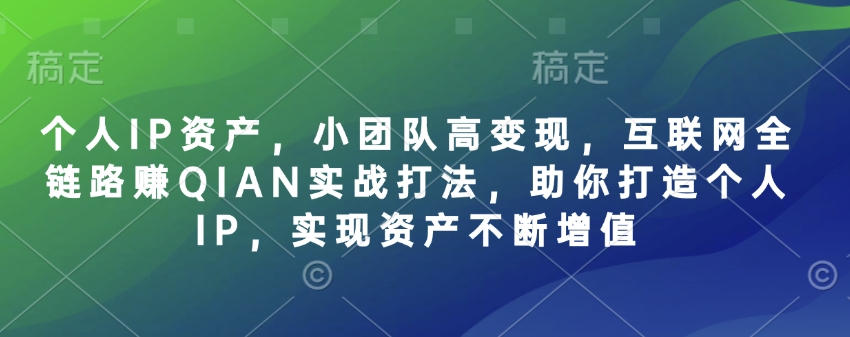 个人IP资产，小团队高变现，互联网全链路赚QIAN实战打法，助你打造个人IP，实现资产不断增值网赚项目-副业赚钱-互联网创业-资源整合八方网创