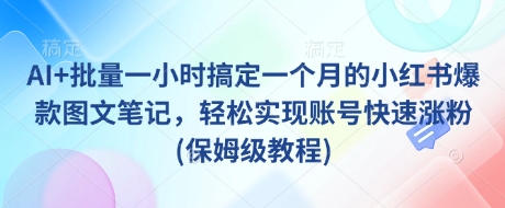 AI+批量一小时搞定一个月的小红书爆款图文笔记，轻松实现账号快速涨粉(保姆级教程)网赚项目-副业赚钱-互联网创业-资源整合八方网创