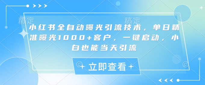 小红书全自动曝光引流技术，单日精准曝光1000+客户，一键启动，小白也能当天引流网赚项目-副业赚钱-互联网创业-资源整合八方网创
