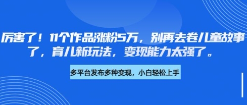 厉害了，11个作品涨粉5万，别再去卷儿童故事了，育儿新玩法，变现能力太强了网赚项目-副业赚钱-互联网创业-资源整合八方网创