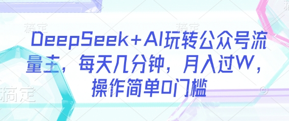 DeepSeek+AI玩转公众号流量主，每天几分钟，月入过W，操作简单0门槛网赚项目-副业赚钱-互联网创业-资源整合八方网创