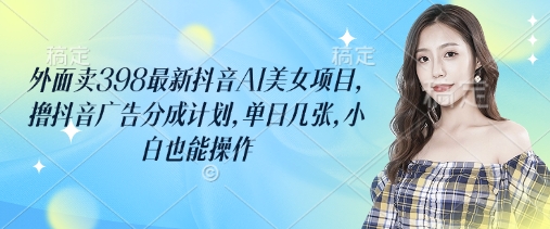 外面卖398最新抖音AI美女项目，撸抖音广告分成计划，单日几张，小白也能操作网赚项目-副业赚钱-互联网创业-资源整合八方网创