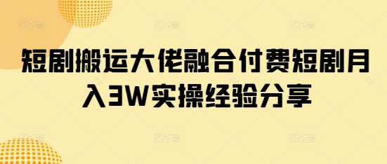 短剧搬运大佬融合付费短剧月入3W实操经验分享网赚项目-副业赚钱-互联网创业-资源整合八方网创