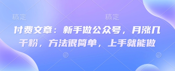 付费文章：新手做公众号，月涨几干粉，方法很简单，上手就能做网赚项目-副业赚钱-互联网创业-资源整合八方网创