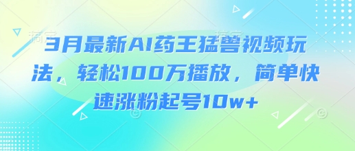 3月最新AI药王猛兽视频玩法，轻松100W播放，简单快速涨粉起号10w+网赚项目-副业赚钱-互联网创业-资源整合八方网创
