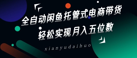 全自动闲鱼托管式电商带货，轻松实现月入五位数网赚项目-副业赚钱-互联网创业-资源整合八方网创
