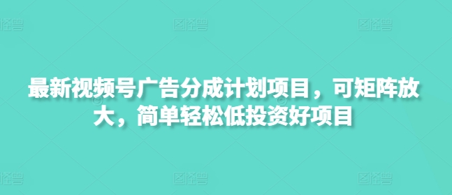 最新视频号广告分成计划项目，可矩阵放大，简单轻松低投资好项目网赚项目-副业赚钱-互联网创业-资源整合八方网创