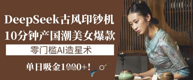 DeepSeek古风印钞机：10分钟产国潮美女爆款，单日吸金1k+，零门槛AI造星术网赚项目-副业赚钱-互联网创业-资源整合八方网创