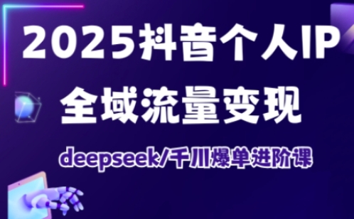 2025抖音个人IP全域流量变现进阶课，deepseek千川爆单进阶课网赚项目-副业赚钱-互联网创业-资源整合八方网创