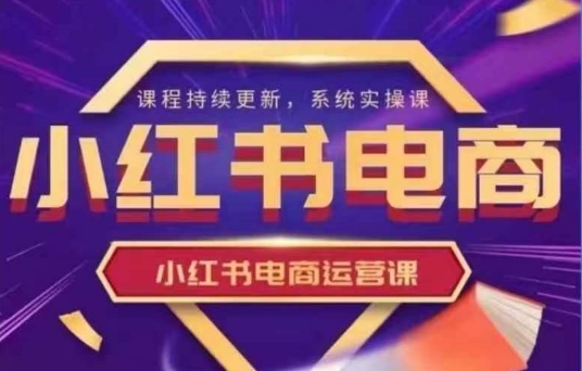 小红书电商运营实操课，​新手从0~1落地实操网赚项目-副业赚钱-互联网创业-资源整合八方网创