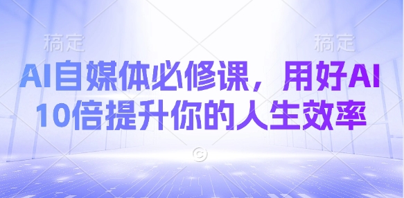 AI自媒体必修课，用好AI 10倍提升你的人生效率网赚项目-副业赚钱-互联网创业-资源整合八方网创