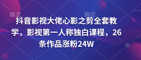 抖音影视大佬心影之剪全套教学，影视第一人称独白课程，26条作品涨粉24W网赚项目-副业赚钱-互联网创业-资源整合八方网创