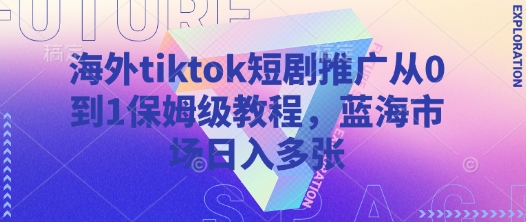 海外tiktok短剧推广从0到1保姆级教程，蓝海市场日入多张网赚项目-副业赚钱-互联网创业-资源整合八方网创