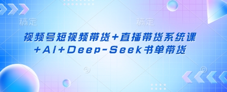 视频号短视频带货+直播带货系统课+AI+Deep-Seek书单带货网赚项目-副业赚钱-互联网创业-资源整合八方网创