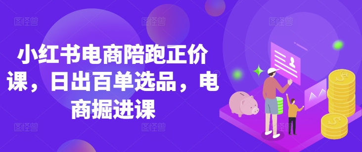 小红书电商陪跑正价课，小红书官方认证电商讲师教学，日出百单选品，电商掘进课网赚项目-副业赚钱-互联网创业-资源整合八方网创