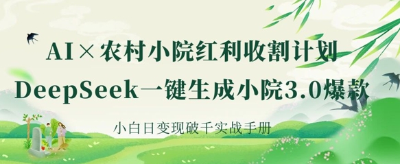 AI+农村小院红利收割：DeepSeek一键生成小院3.0爆款，小白日变现破千实战手册网赚项目-副业赚钱-互联网创业-资源整合八方网创