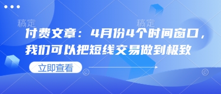 付费文章：4月份4个时间窗口，我们可以把短线交易做到极致网赚项目-副业赚钱-互联网创业-资源整合八方网创