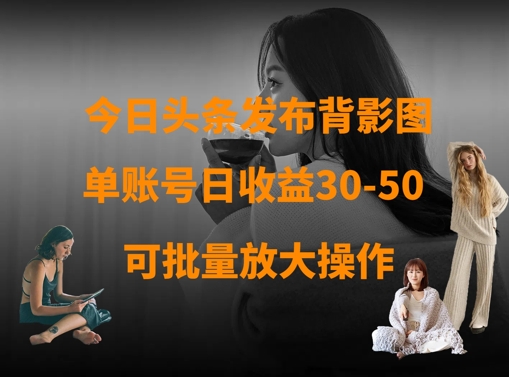 今日头条发布背影图，单账号日收益30-50，可放大操作网赚项目-副业赚钱-互联网创业-资源整合八方网创
