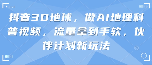 抖音3D地球，做AI地理科普视频，流量拿到手软，伙伴计划新玩法网赚项目-副业赚钱-互联网创业-资源整合八方网创