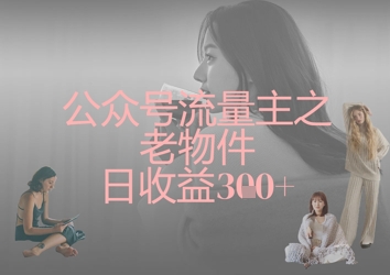 公众号流量主之老物件日收益300+网赚项目-副业赚钱-互联网创业-资源整合八方网创