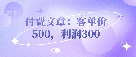 付费文章：客单价500，利润300网赚项目-副业赚钱-互联网创业-资源整合八方网创