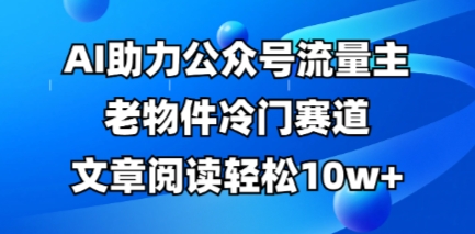 公众号流量主老物件冷门赛道，AI助力，文章阅读轻松10w+，全流程详细教程网赚项目-副业赚钱-互联网创业-资源整合八方网创