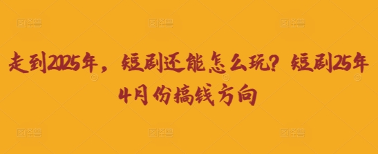 走到2025年，短剧还能怎么玩？短剧25年4月份搞钱方向网赚项目-副业赚钱-互联网创业-资源整合八方网创