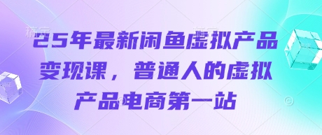 25年最新闲鱼虚拟产品变现课，普通人的虚拟产品电商第一站网赚项目-副业赚钱-互联网创业-资源整合八方网创