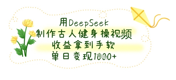 用DeepSeek制作古人健身操视频，收益拿到手软，单日变现数张网赚项目-副业赚钱-互联网创业-资源整合八方网创