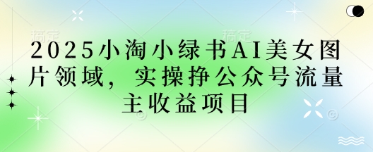 2025小绿书AI美女图片领域，实操挣公众号流量主收益项目网赚项目-副业赚钱-互联网创业-资源整合八方网创
