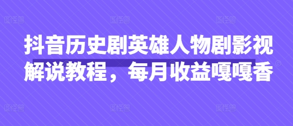 抖音历史剧英雄人物剧影视解说教程，每月收益嘎嘎香网赚项目-副业赚钱-互联网创业-资源整合八方网创