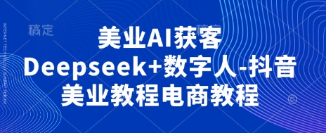 美业AI获客Deepseek+数字人-抖音美业教程电商教程网赚项目-副业赚钱-互联网创业-资源整合八方网创