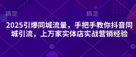 2025引爆同城流量，手把手教你抖音同城引流，上万家实体店实战营销经验网赚项目-副业赚钱-互联网创业-资源整合八方网创
