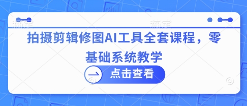 拍摄剪辑修图AI工具全套课程，零基础系统教学网赚项目-副业赚钱-互联网创业-资源整合八方网创