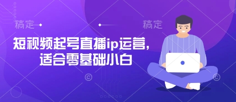 短视频起号直播ip运营，适合零基础小白网赚项目-副业赚钱-互联网创业-资源整合八方网创