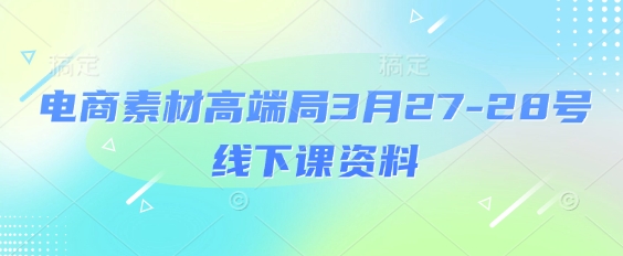电商素材高端局3月27-28号线下课资料，全程场记+100多张ppt图片+重点视频+课程思维导图+录音带字幕网赚项目-副业赚钱-互联网创业-资源整合八方网创