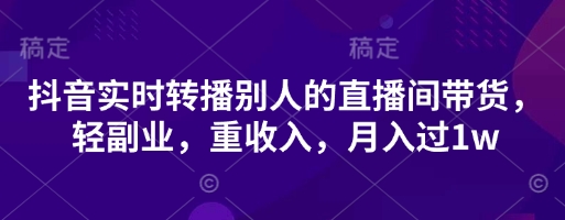 抖音实时转播别人的直播间带货，轻副业，重收入，月入过1w网赚项目-副业赚钱-互联网创业-资源整合八方网创