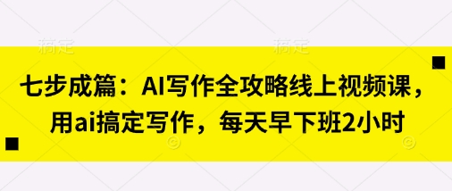 七步成篇：AI写作全攻略线上视频课，用ai搞定写作，每天早下班2小时网赚项目-副业赚钱-互联网创业-资源整合八方网创