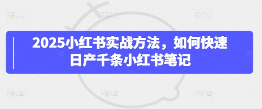 2025小红书实战方法，如何快速日产千条小红书笔记网赚项目-副业赚钱-互联网创业-资源整合八方网创